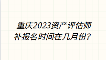 重慶2023資產評估師補報名時間在幾月份？