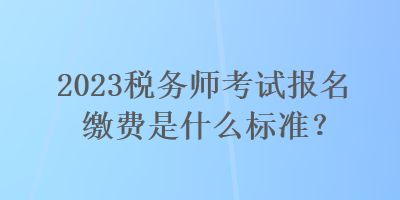 2023稅務師考試報名繳費是什么標準？