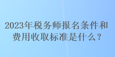 2023年稅務師報名條件和費用收取標準是什么？