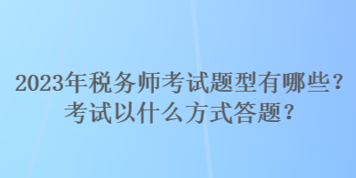 2023年稅務師考試題型有哪些？考試以什么方式答題？