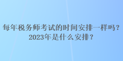 每年稅務師考試的時間安排一樣嗎？2023年是什么安排？