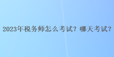 2023年稅務(wù)師怎么考試？哪天考試？