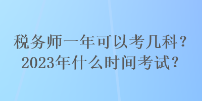 稅務(wù)師一年可以考幾科？2023年什么時(shí)間考試？
