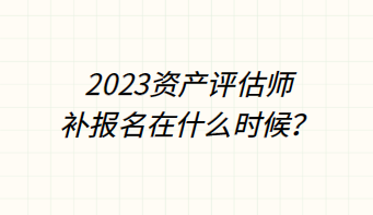 ?2023資產評估師補報名在什么時候？