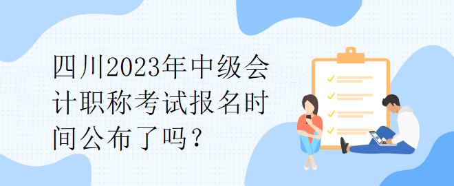 四川2023年中級(jí)會(huì)計(jì)職稱考試報(bào)名時(shí)間公布了嗎？