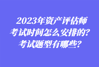2023年資產評估師考試時間怎么安排的？考試題型有哪些？