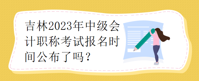 吉林2023年中級會計職稱考試報名時間公布了嗎？