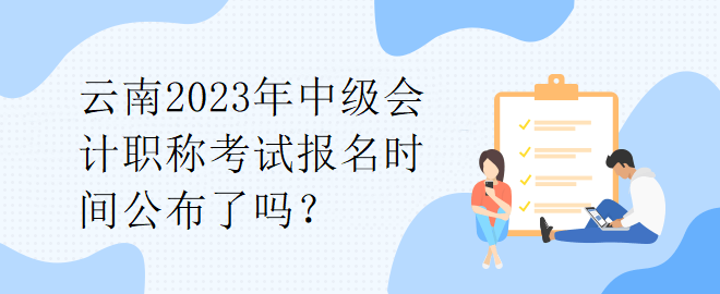 云南2023年中級會計職稱考試報名時間公布了嗎？