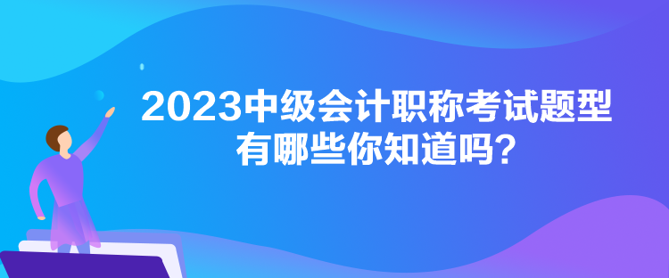 2023中級會計職稱考試題型有哪些你知道嗎？