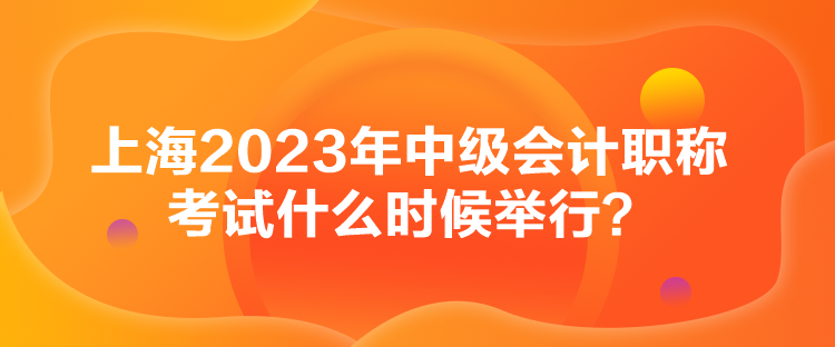 上海2023年中級會計職稱考試什么時候舉行？
