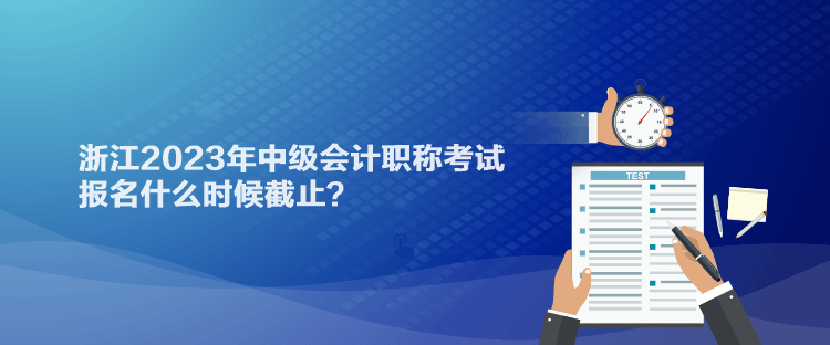 浙江2023年中級會計職稱考試報名什么時候截止？