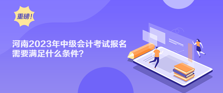 河南2023年中級會計考試報名需要滿足什么條件？
