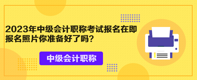 2023年中級(jí)會(huì)計(jì)職稱考試報(bào)名在即 報(bào)名照片你準(zhǔn)備好了嗎？