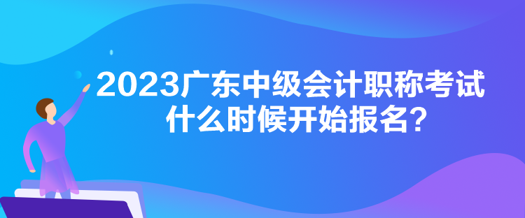 2023廣東中級會計職稱考試什么時候開始報名？