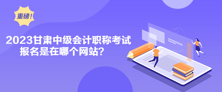 2023甘肅中級會計職稱考試報名是在哪個網站？