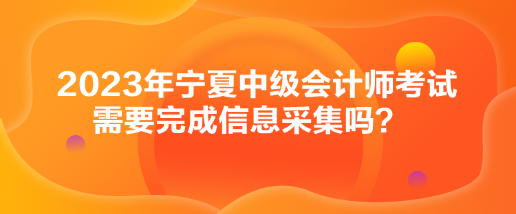 2023年寧夏中級會計師考試需要完成信息采集嗎？