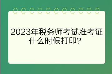 2023年稅務(wù)師考試準考證什么時候打印