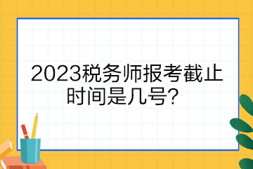 2023稅務(wù)師報(bào)考截止時(shí)間是幾號(hào)？