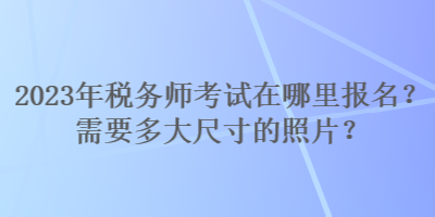 2023年稅務(wù)師考試在哪里報(bào)名？需要多大尺寸的照片？