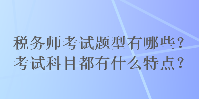 稅務(wù)師考試題型有哪些？考試科目都有什么特點(diǎn)？