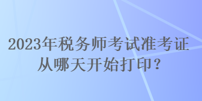 2023年稅務師考試準考證從哪天開始打印？