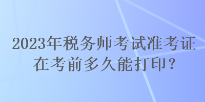 2023年稅務(wù)師考試準(zhǔn)考證在考前多久能打印？