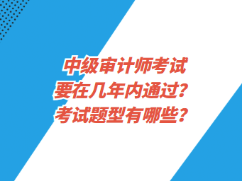 中級(jí)審計(jì)師考試要在幾年內(nèi)通過？考試題型有哪些？