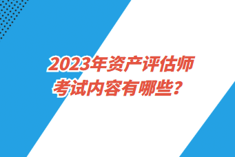 2023年資產(chǎn)評估師考試內(nèi)容有哪些？一年考幾次？