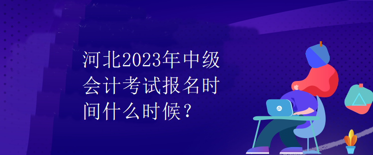 河北2023年中級會計考試報名時間什么時候？