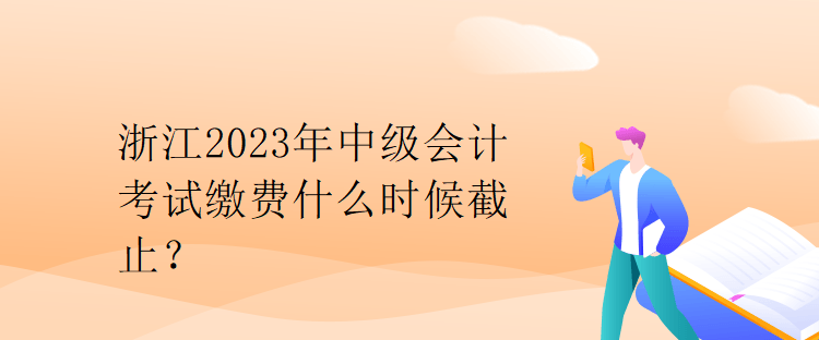 浙江2023年中級會計考試繳費什么時候截止？