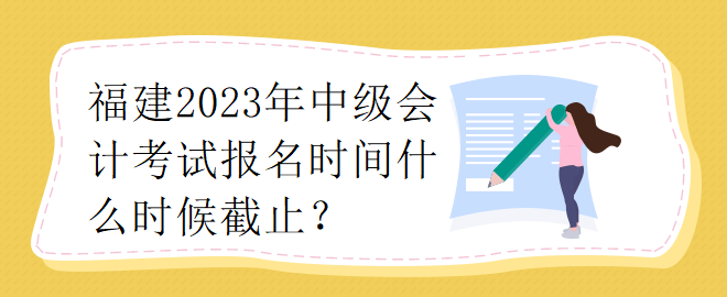 福建2023年中級會計師考試報名時間什么時候截止？