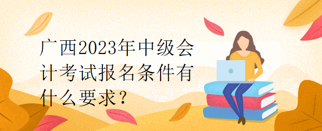 廣西2023年中級會計考試報名條件有什么要求？