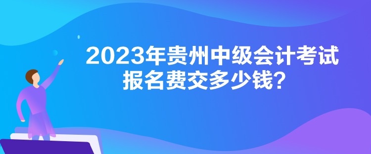 2023年貴州中級(jí)會(huì)計(jì)考試報(bào)名費(fèi)交多少錢(qián)？