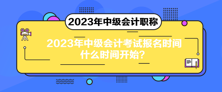 2023年中級會計考試報名時間什么時間開始？