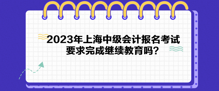 2023年上海中級會計報名考試要求完成繼續教育嗎？