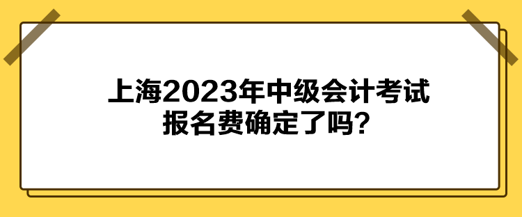 上海2023年中級會計考試報名費確定了嗎？