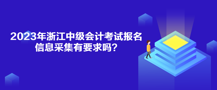 2023年浙江中級會計考試報名信息采集有要求嗎？