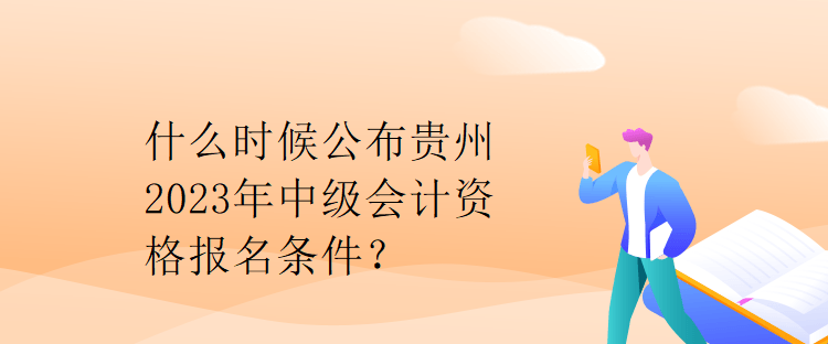 什么時候公布貴州2023年中級會計資格報名條件？