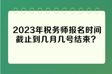 2023年稅務師報名時間截止到幾月幾號結束？