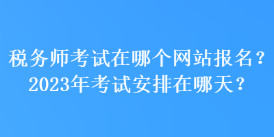 稅務(wù)師考試在哪個(gè)網(wǎng)站報(bào)名？2023年考試安排在哪天？