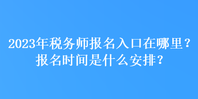 2023年稅務師報名入口在哪里？報名時間是什么安排？