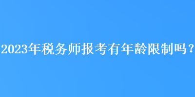 2023年稅務(wù)師報(bào)考有年齡限制嗎？