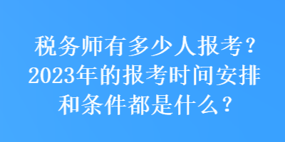 稅務(wù)師有多少人報考？2023年的報考時間安排和條件都是什么？