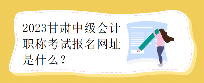 2023甘肅中級會計職稱考試報名網址是什么？