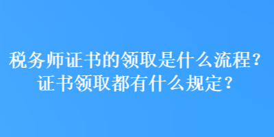 稅務師證書的領取是什么流程？證書領取都有什么規定？
