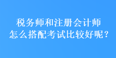 稅務師和注冊會計師怎么搭配考試比較好呢？