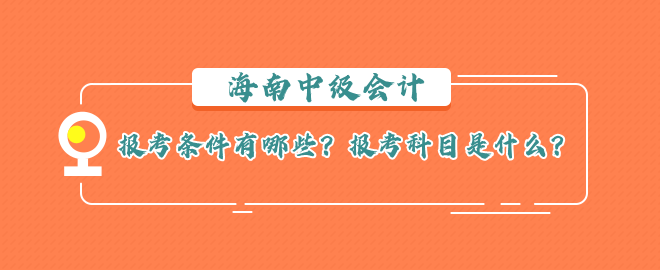 海南中級會計報考條件有哪些？報考科目是什么？