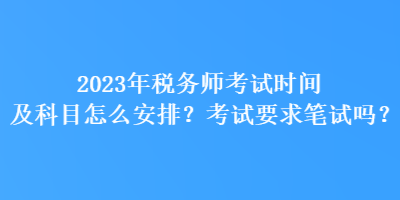 2023年稅務(wù)師考試時間及科目怎么安排？考試要求筆試嗎？