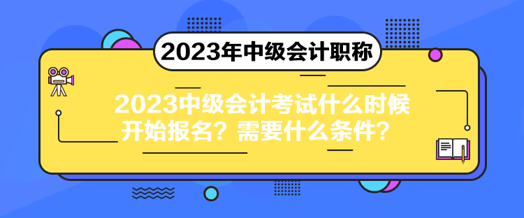 2023中級會計考試什么時候開始報名？需要什么條件？