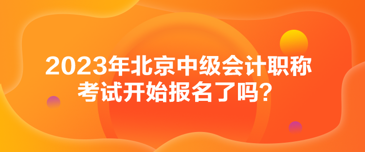 2023年北京中級會計職稱考試開始報名了嗎？